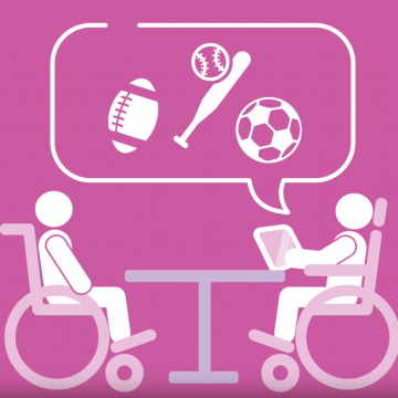 Image on a Pink background. Two figures in wheelchairs sitting at a table with a voice bubble above with images of football, baseball bat and soccer ball.