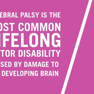 Text says Cerebral Palsy is the most common lifelong motor disability caused by damage to the developing brain