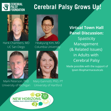 Cerebral Palsy Grows Up! New Horizons Virtual Town Hall poster with green background with Dr. Hank Chambers pictured in the upper left corner wearing a dark jacket and blue shirt, Dr. Heukyung Kim in the Right upper corner wearing a red shirt, Dr. Mark Peterson wearing a blue blazer, and Dr. Mary Ganotti wearing a dark shirt. Over the logo for new Horizons Town Hall Series and next to the statement: made possible by Ipsen Biopharmaceuticals.