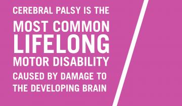 Text says Cerebral Palsy is the most common lifelong motor disability caused by damage to the developing brain